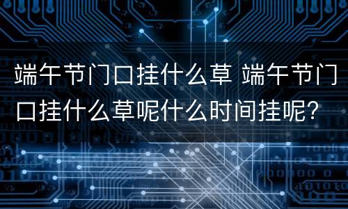 端午节门口挂什么草 端午节门口挂什么草呢什么时间挂呢?