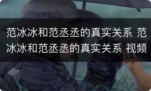 范冰冰和范丞丞的真实关系 范冰冰和范丞丞的真实关系 视频
