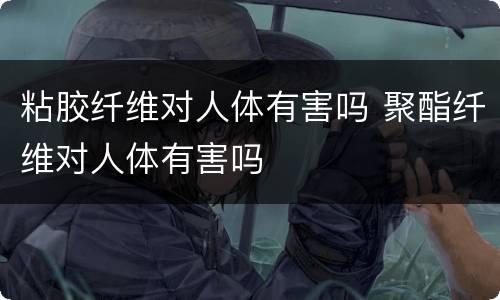 粘胶纤维对人体有害吗 聚酯纤维对人体有害吗