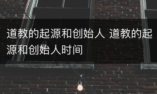 道教的起源和创始人 道教的起源和创始人时间