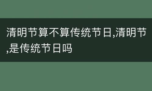清明节算不算传统节日,清明节,是传统节日吗