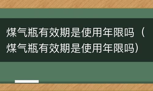 煤气瓶有效期是使用年限吗（煤气瓶有效期是使用年限吗）