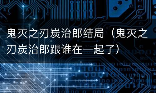 鬼灭之刃炭治郎结局（鬼灭之刃炭治郎跟谁在一起了）