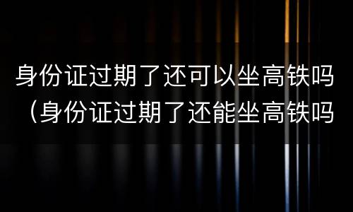 身份证过期了还可以坐高铁吗（身份证过期了还能坐高铁吗?）