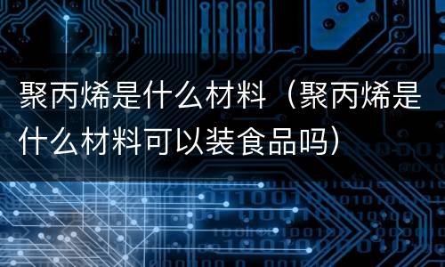 聚丙烯是什么材料（聚丙烯是什么材料可以装食品吗）