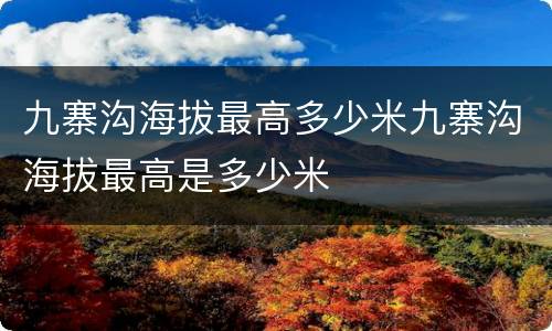 九寨沟海拔最高多少米九寨沟海拔最高是多少米