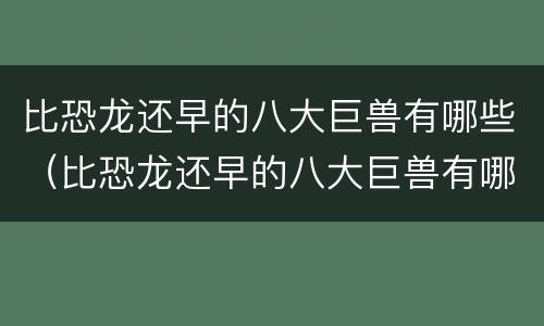 比恐龙还早的八大巨兽有哪些（比恐龙还早的八大巨兽有哪些名字）
