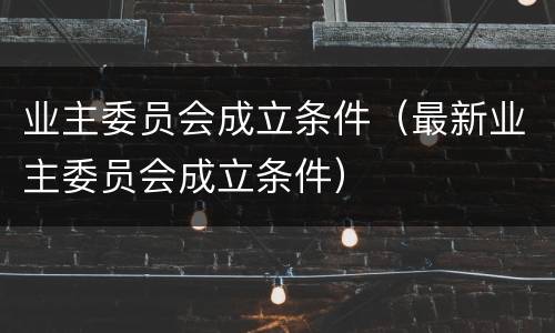 业主委员会成立条件（最新业主委员会成立条件）