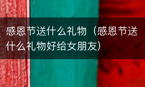 感恩节送什么礼物（感恩节送什么礼物好给女朋友）