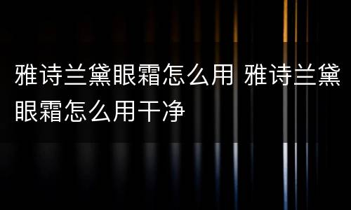 雅诗兰黛眼霜怎么用 雅诗兰黛眼霜怎么用干净