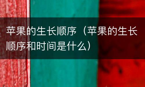 苹果的生长顺序（苹果的生长顺序和时间是什么）
