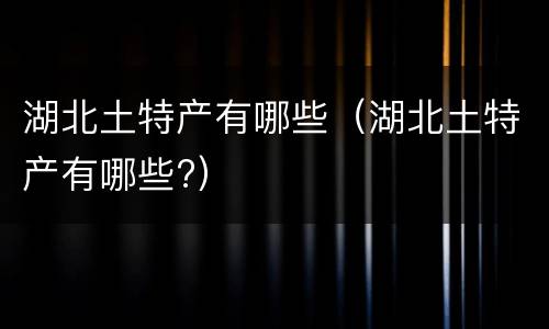 湖北土特产有哪些（湖北土特产有哪些?）