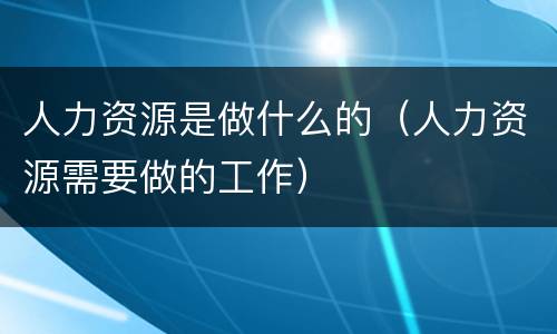 人力资源是做什么的（人力资源需要做的工作）