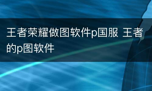 王者荣耀做图软件p国服 王者的p图软件