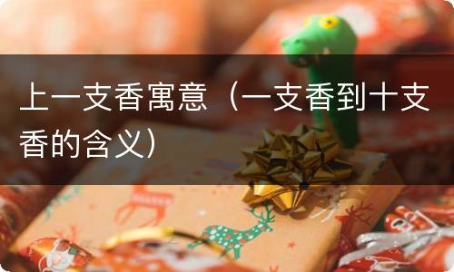 上一支香寓意（一支香到十支香的含义）