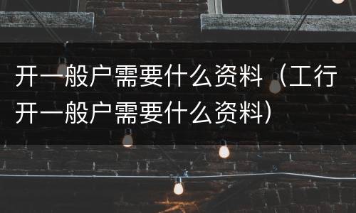 开一般户需要什么资料（工行开一般户需要什么资料）
