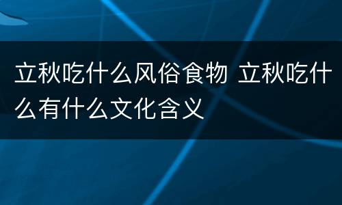 立秋吃什么风俗食物 立秋吃什么有什么文化含义