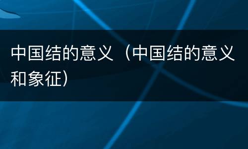 中国结的意义（中国结的意义和象征）