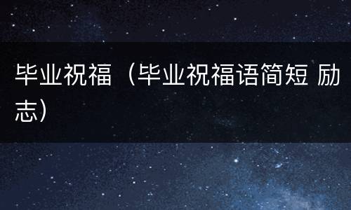 毕业祝福（毕业祝福语简短 励志）