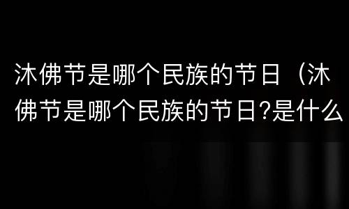 沐佛节是哪个民族的节日（沐佛节是哪个民族的节日?是什么时候?）