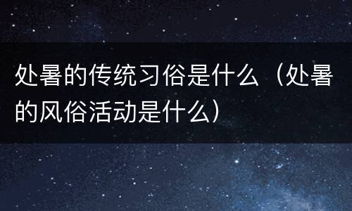 处暑的传统习俗是什么（处暑的风俗活动是什么）