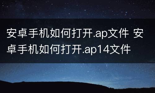 安卓手机如何打开.ap文件 安卓手机如何打开.ap14文件