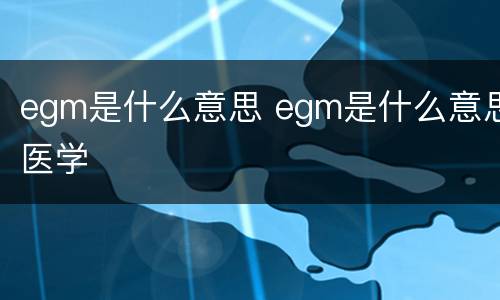 egm是什么意思 egm是什么意思医学