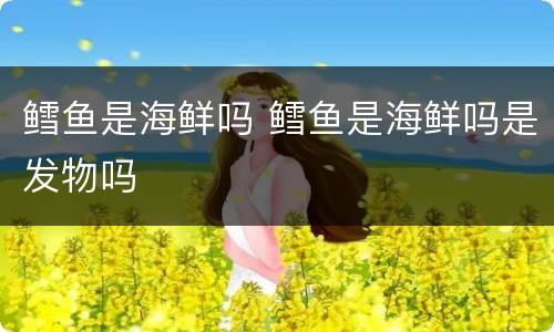 鳕鱼是海鲜吗 鳕鱼是海鲜吗是发物吗