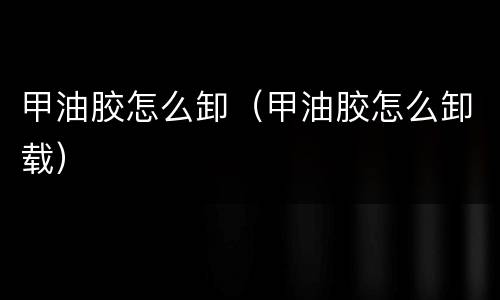 甲油胶怎么卸（甲油胶怎么卸载）