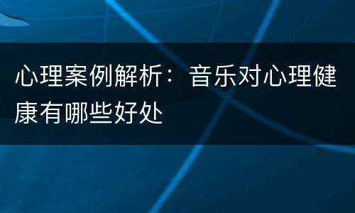 心理案例解析：音乐对心理健康有哪些好处
