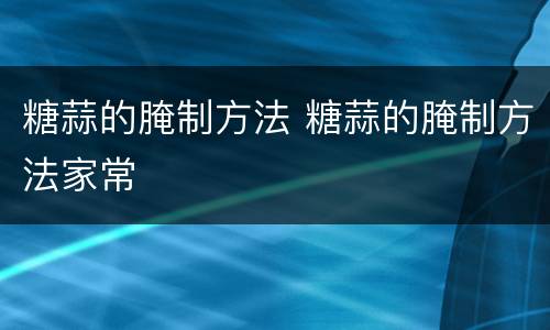 糖蒜的腌制方法 糖蒜的腌制方法家常