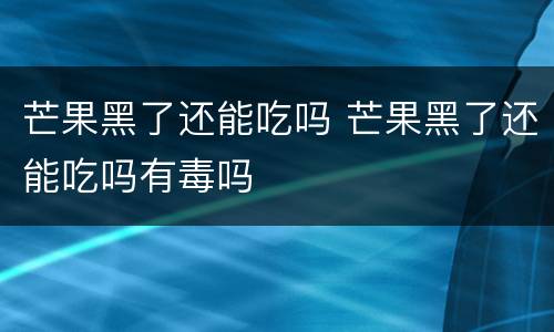 芒果黑了还能吃吗 芒果黑了还能吃吗有毒吗