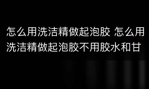 怎么用洗洁精做起泡胶 怎么用洗洁精做起泡胶不用胶水和甘油