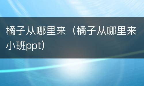 橘子从哪里来（橘子从哪里来小班ppt）