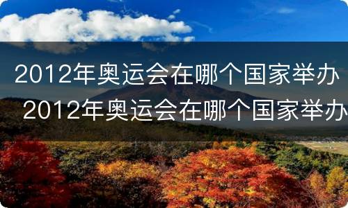 2012年奥运会在哪个国家举办 2012年奥运会在哪个国家举办在哪个城市
