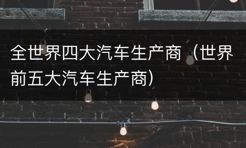 全世界四大汽车生产商（世界前五大汽车生产商）