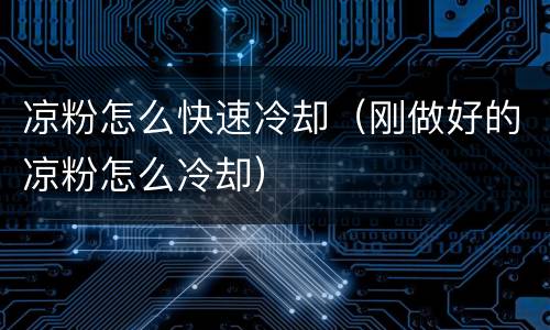 凉粉怎么快速冷却（刚做好的凉粉怎么冷却）