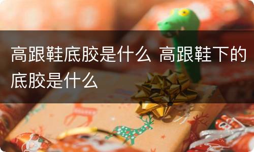 高跟鞋底胶是什么 高跟鞋下的底胶是什么