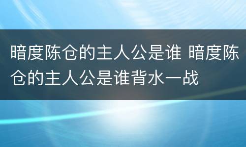 暗度陈仓的主人公是谁 暗度陈仓的主人公是谁背水一战