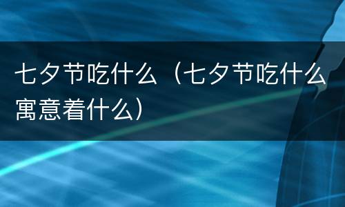 七夕节吃什么（七夕节吃什么寓意着什么）