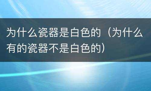 为什么瓷器是白色的（为什么有的瓷器不是白色的）