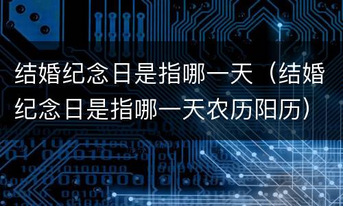 结婚纪念日是指哪一天（结婚纪念日是指哪一天农历阳历）