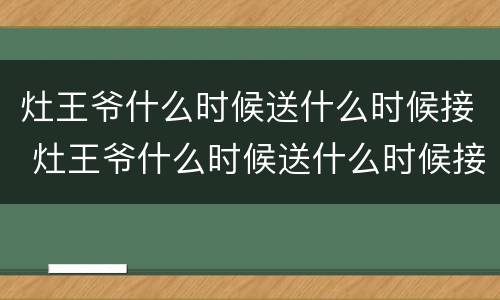 灶王爷什么时候送什么时候接 灶王爷什么时候送什么时候接灶