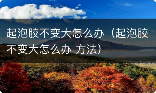 起泡胶不变大怎么办（起泡胶不变大怎么办 方法）
