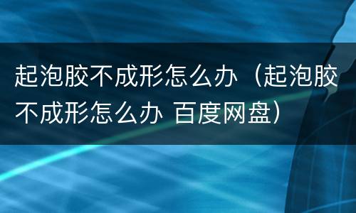 起泡胶不成形怎么办（起泡胶不成形怎么办 百度网盘）