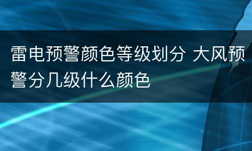 雷电预警颜色等级划分 大风预警分几级什么颜色