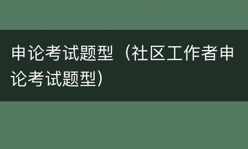 申论考试题型（社区工作者申论考试题型）