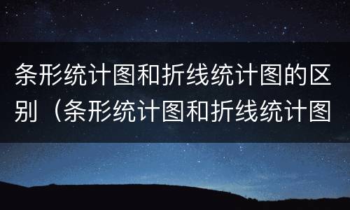 条形统计图和折线统计图的区别（条形统计图和折线统计图的相同点和不同点）