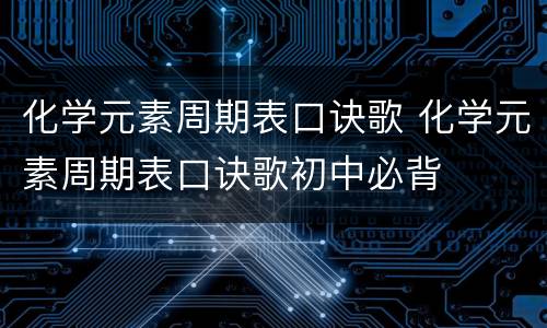 化学元素周期表口诀歌 化学元素周期表口诀歌初中必背