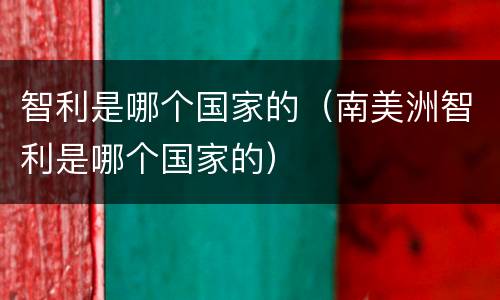 智利是哪个国家的（南美洲智利是哪个国家的）